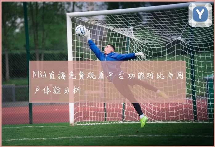 NBA直播免费观看平台功能对比与用户体验分析