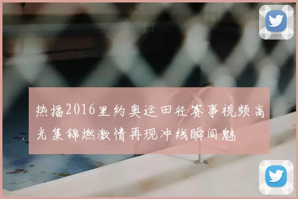 热播2016里约奥运田径赛事视频高光集锦燃激情再现冲线瞬间魅