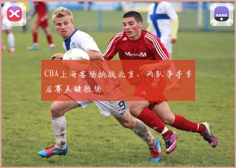 CBA上海客场挑战北京，两队争夺季后赛关键胜场