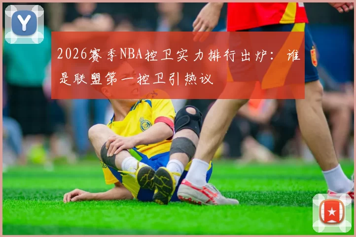 2026赛季NBA控卫实力排行出炉：谁是联盟第一控卫引热议