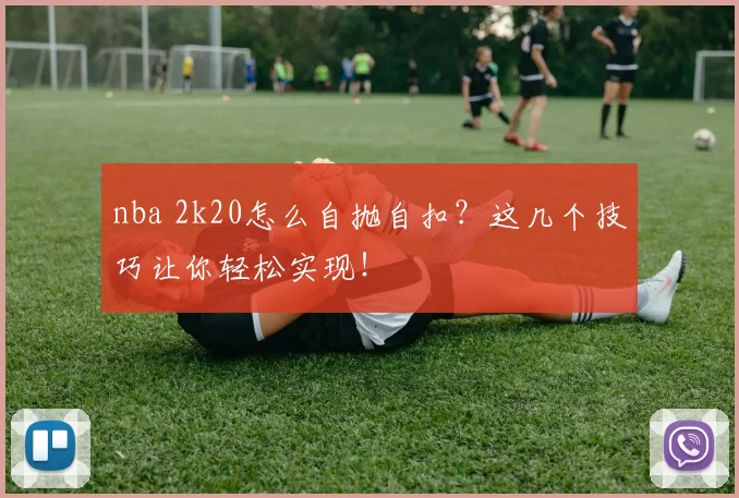 nba 2k20怎么自抛自扣？这几个技巧让你轻松实现！