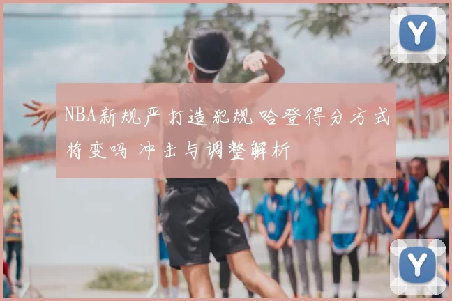 NBA新规严打造犯规 哈登得分方式将变吗 冲击与调整解析
