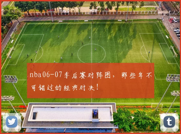 nba06-07季后赛对阵图，那些年不可错过的经典对决！